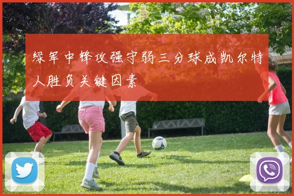 绿军中锋攻强守弱三分球成凯尔特人胜负关键因素