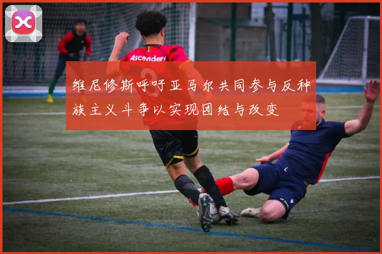 维尼修斯呼吁亚马尔共同参与反种族主义斗争以实现团结与改变