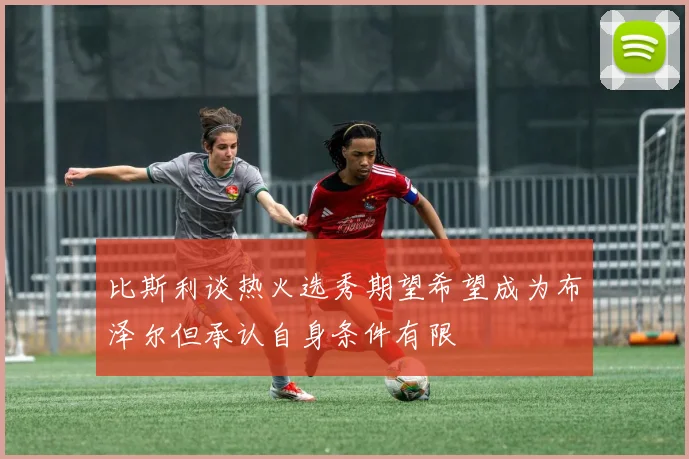 比斯利谈热火选秀期望希望成为布泽尔但承认自身条件有限