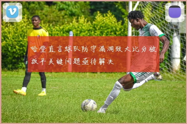 哈登直言球队防守漏洞致大比分被扳平关键问题亟待解决