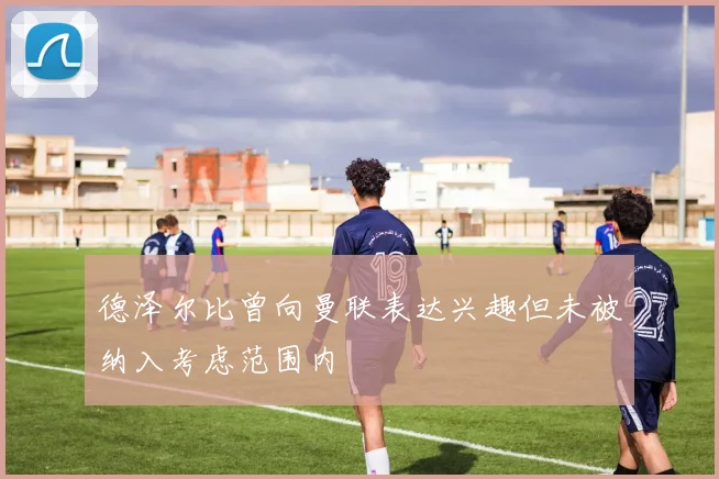 德泽尔比曾向曼联表达兴趣但未被纳入考虑范围内