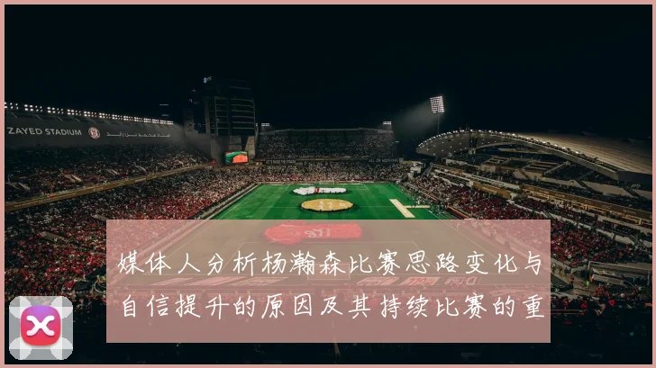 媒体人分析杨瀚森比赛思路变化与自信提升的原因及其持续比赛的重要性