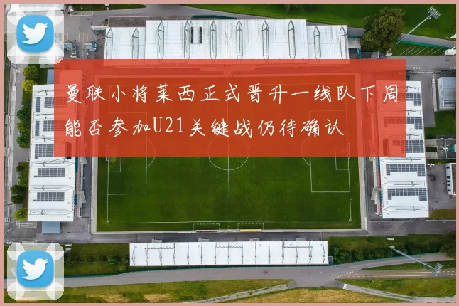 曼联小将莱西正式晋升一线队下周能否参加U21关键战仍待确认