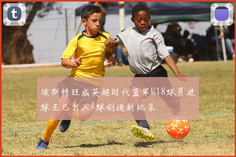 埃斯特旺成英超时代蓝军U18球员进球王已打入8球创造新纪录