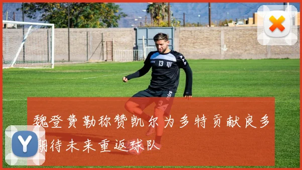 魏登费勒称赞凯尔为多特贡献良多期待未来重返球队