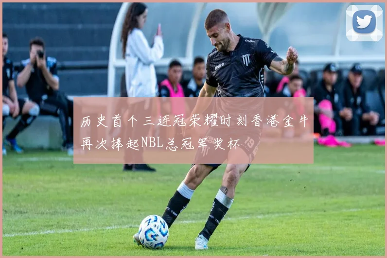 历史首个三连冠荣耀时刻香港金牛再次捧起NBL总冠军奖杯