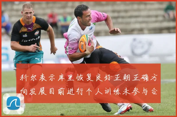 科尔表示库里恢复良好正朝正确方向发展目前进行个人训练未参与合练