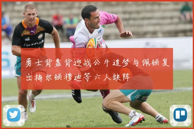 勇士背靠背迎战公牛追梦与佩顿复出梅尔顿穆迪等六人缺阵