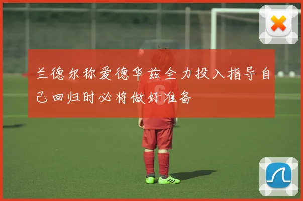 兰德尔称爱德华兹全力投入指导自己回归时必将做好准备
